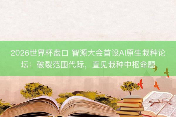 2026世界杯盘口 智源大会首设AI原生栽种论坛:破裂范围代际,直见栽种中枢命题