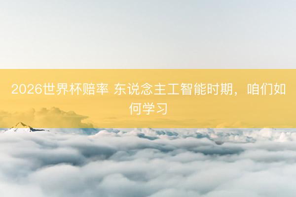 2026世界杯赔率 东说念主工智能时期，咱们如何学习