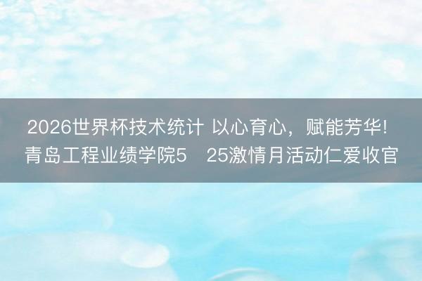 2026世界杯技术统计 以心育心，赋能芳华! 青岛工程业绩学院5・25激情月活动仁爱收官