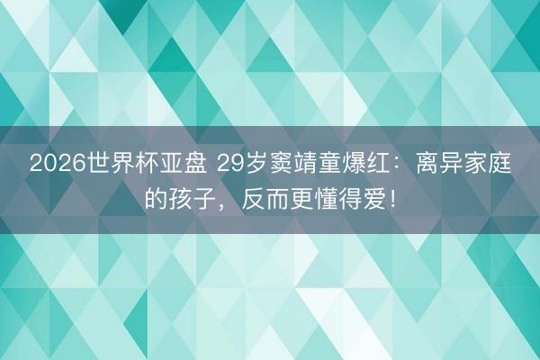 2026世界杯亚盘 29岁窦靖童爆红：离异家庭的孩子，反而更懂得爱！