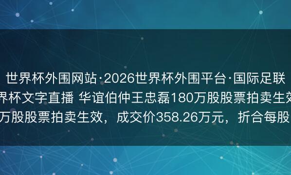 世界杯外围网站·2026世界杯外围平台·国际足联世界杯外围，2026世界杯文字直播 华谊伯仲王忠磊180万股股票拍卖生效，成交价358.26万元，折合每股1.99元