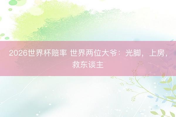 2026世界杯赔率 世界两位大爷:光脚,上房,救东谈主