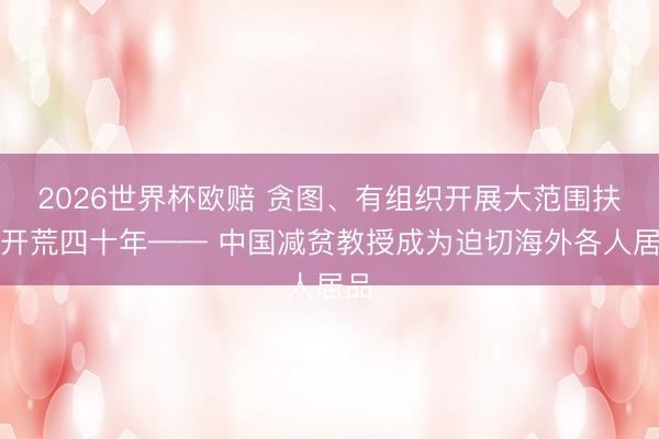 2026世界杯欧赔 贪图、有组织开展大范围扶贫开荒四十年—— 中国减贫教授成为迫切海外各人居品