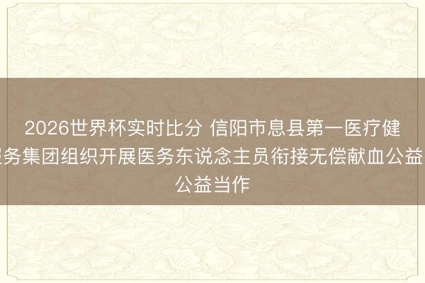 2026世界杯实时比分 信阳市息县第一医疗健康服务集团组织开展医务东说念主员衔接无偿献血公益当作