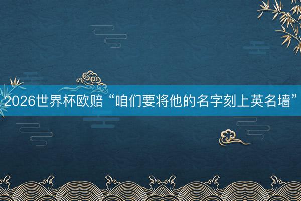 2026世界杯欧赔 “咱们要将他的名字刻上英名墙”