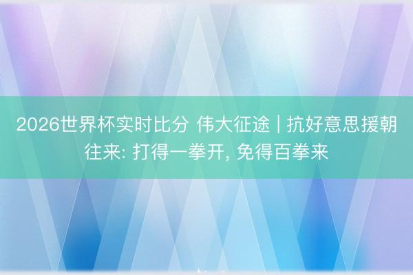 2026世界杯实时比分 伟大征途 | 抗好意思援朝往来: 打得一拳开, 免得百拳来