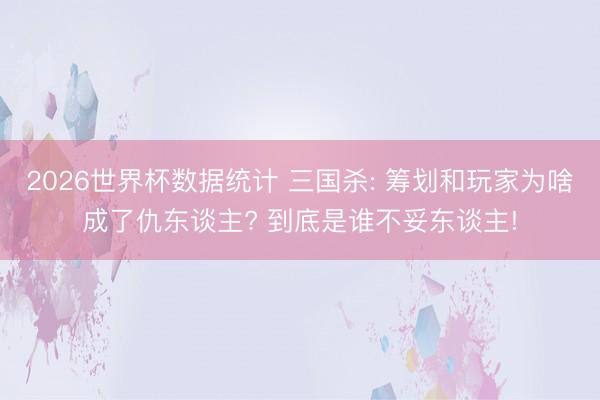 2026世界杯数据统计 三国杀: 筹划和玩家为啥成了仇东谈主? 到底是谁不妥东谈主!