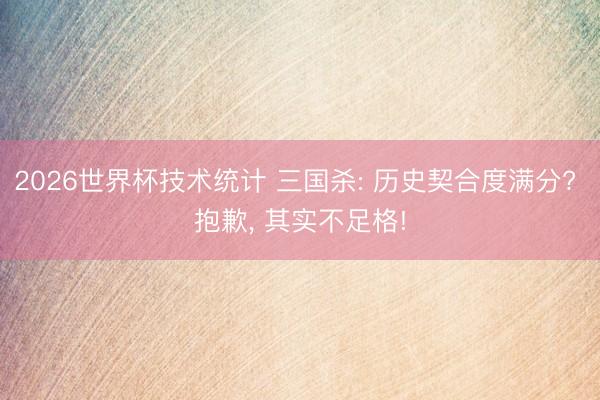 2026世界杯技术统计 三国杀: 历史契合度满分? 抱歉, 其实不足格!