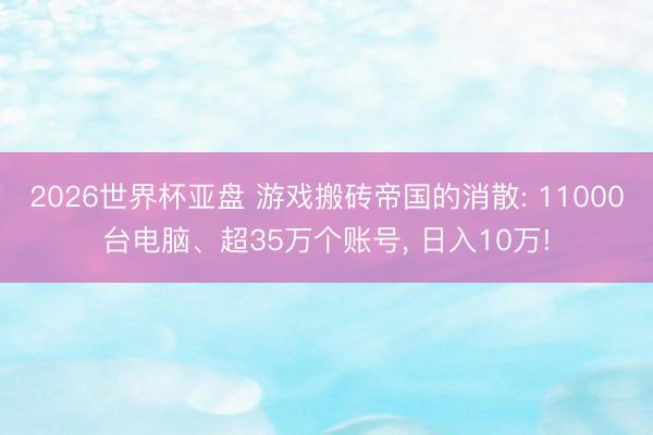 2026世界杯亚盘 游戏搬砖帝国的消散: 11000台电脑、超35万个账号， 日入10万!