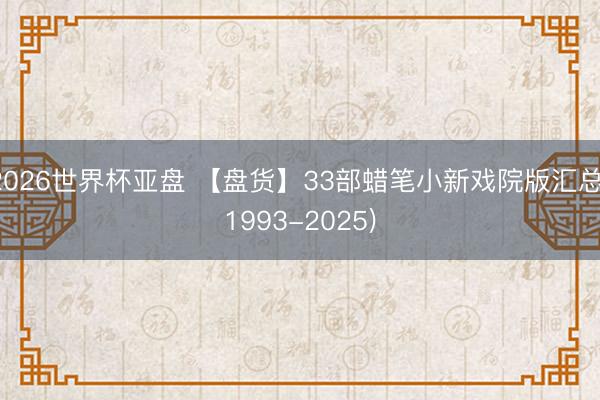 2026世界杯亚盘 【盘货】33部蜡笔小新戏院版汇总(1993-2025)
