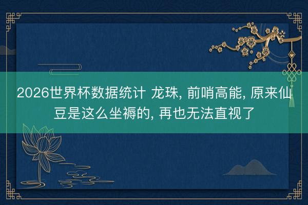 2026世界杯数据统计 龙珠， 前哨高能， 原来仙豆是这么坐褥的， 再也无法直视了