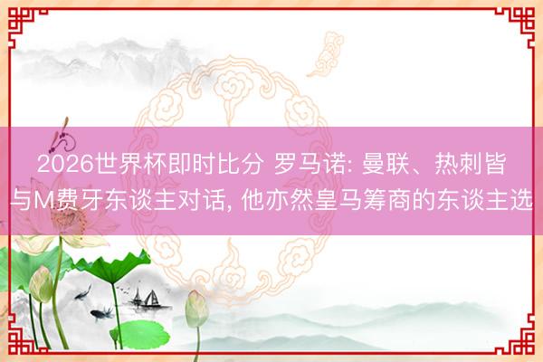 2026世界杯即时比分 罗马诺: 曼联、热刺皆与M费牙东谈主对话， 他亦然皇马筹商的东谈主选
