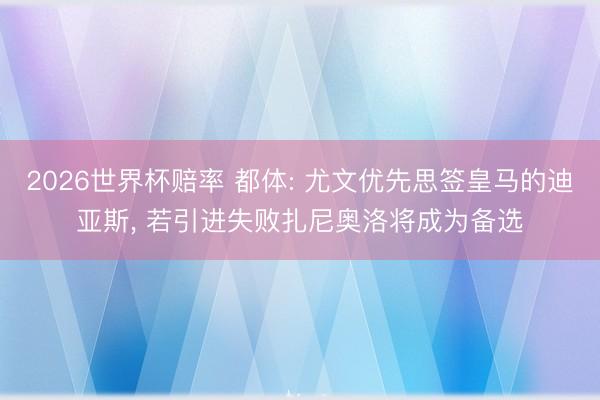 2026世界杯赔率 都体: 尤文优先思签皇马的迪亚斯， 若引进失败扎尼奥洛将成为备选