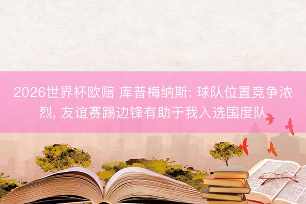 2026世界杯欧赔 库普梅纳斯: 球队位置竞争浓烈, 友谊赛踢边锋有助于我入选国度队