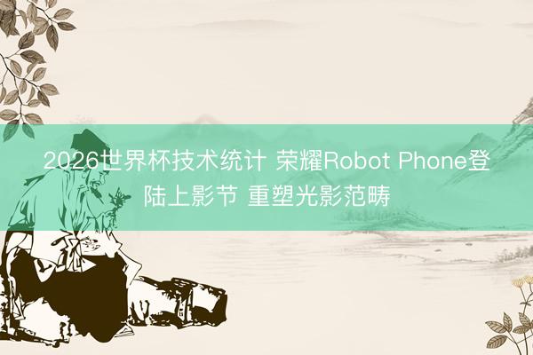 2026世界杯技术统计 荣耀Robot Phone登陆上影节 重塑光影范畴