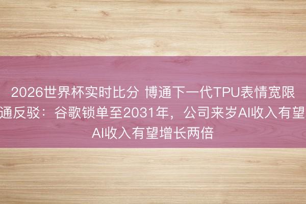 2026世界杯实时比分 博通下一代TPU表情宽限? 摩根大通反驳：谷歌锁单至2031年，公司来岁AI收入有望增长两倍