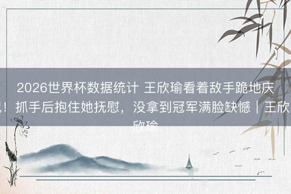 2026世界杯数据统计 王欣瑜看着敌手跪地庆祝！抓手后抱住她抚慰，没拿到冠军满脸缺憾｜王欣瑜