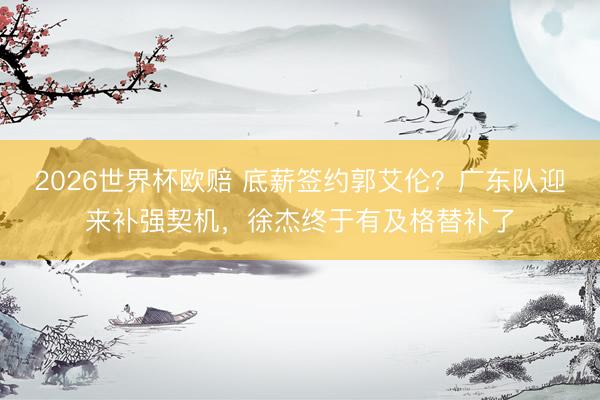 2026世界杯欧赔 底薪签约郭艾伦?广东队迎来补强契机,徐杰终于有及格替补了