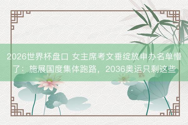 2026世界杯盘口 女主席考文垂绽放申办名单懵了:施展国度集体跑路,2036奥运只剩这些