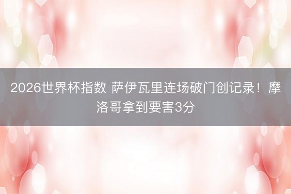 2026世界杯指数 萨伊瓦里连场破门创记录！摩洛哥拿到要害3分