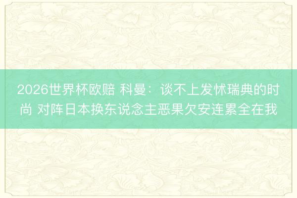 2026世界杯欧赔 科曼:谈不上发怵瑞典的时尚 对阵日本换东说念主恶果欠安连累全在我