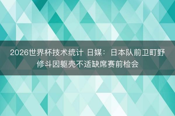 2026世界杯技术统计 日媒:日本队前卫町野修斗因躯壳不适缺席赛前检会