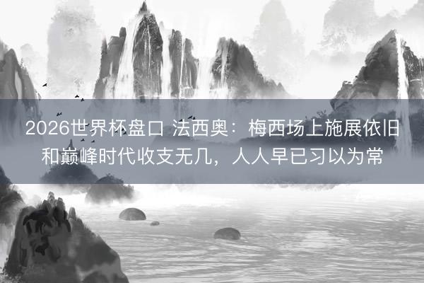 2026世界杯盘口 法西奥:梅西场上施展依旧和巅峰时代收支无几,人人早已习以为常